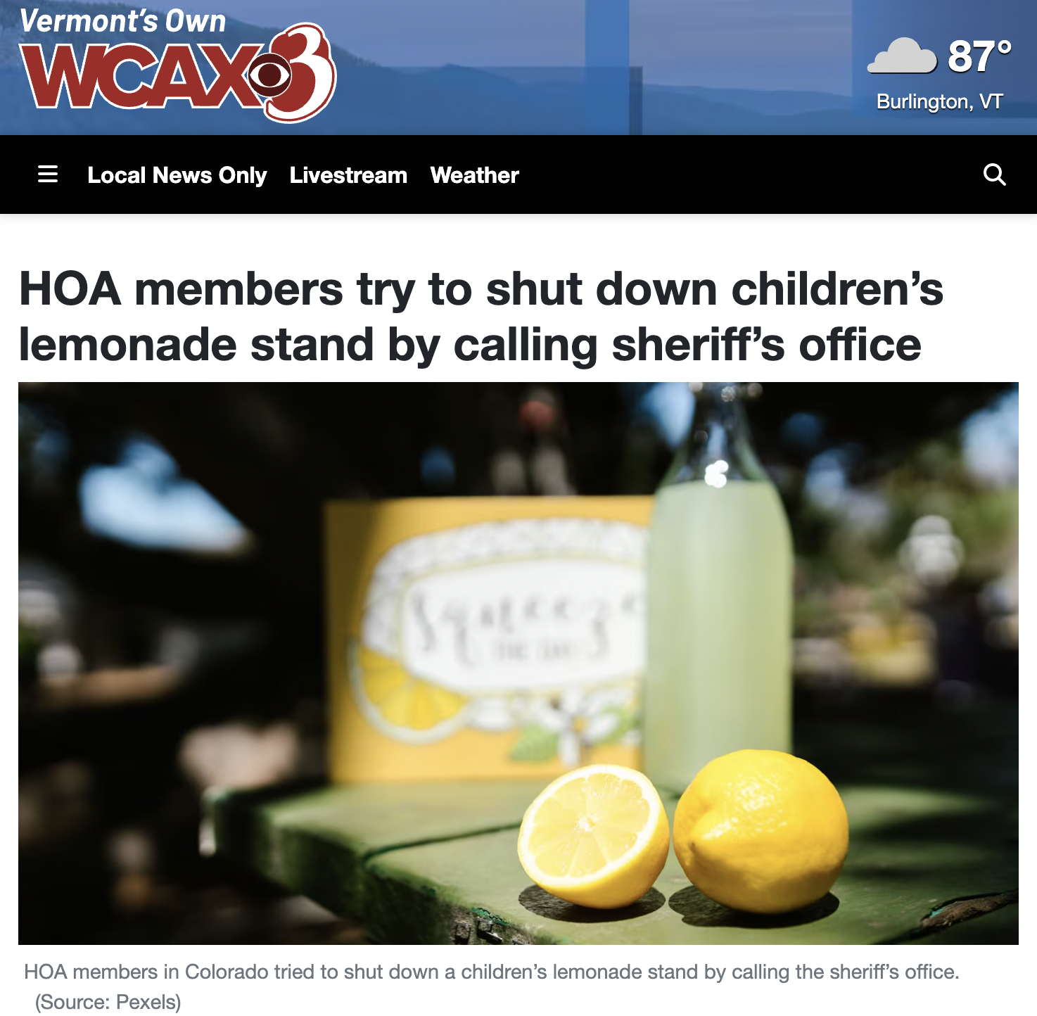 Drink - Vermont's Own Wcax Local News Only Livestream Weather 87 Burlington, Vt Hoa members try to shut down children's lemonade stand by calling sheriff's office Hoa members in Colorado tried to shut down a children's lemonade stand by calling the sherif